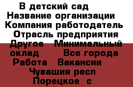 В детский сад № 1 › Название организации ­ Компания-работодатель › Отрасль предприятия ­ Другое › Минимальный оклад ­ 1 - Все города Работа » Вакансии   . Чувашия респ.,Порецкое. с.